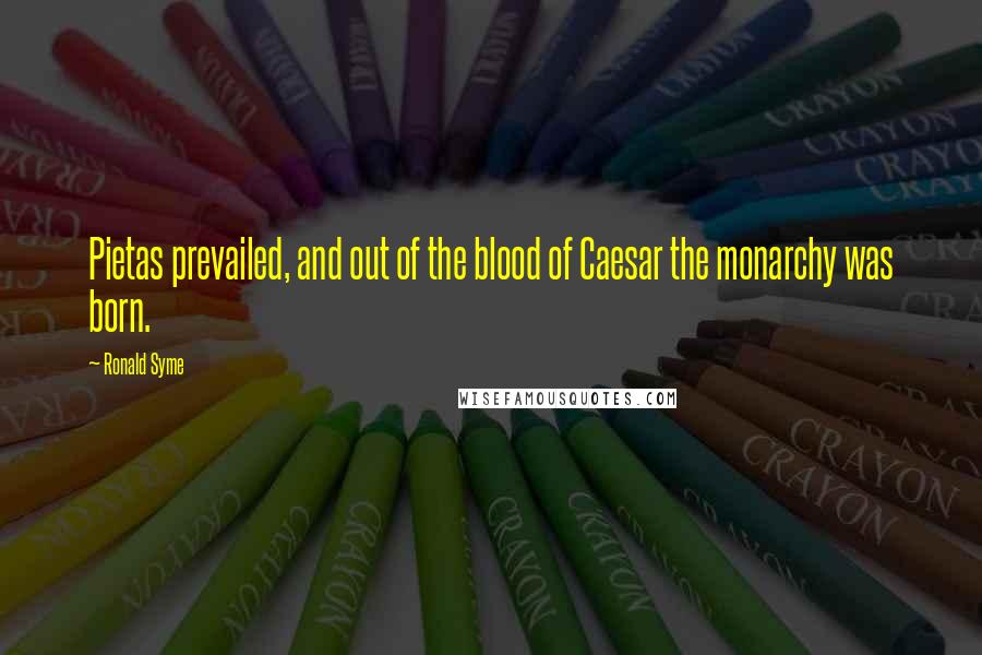 Ronald Syme Quotes: Pietas prevailed, and out of the blood of Caesar the monarchy was born.
