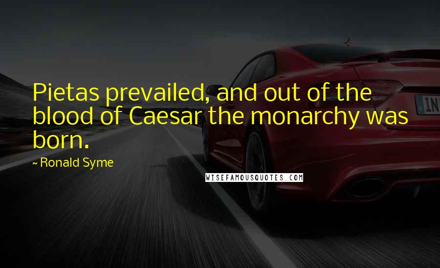 Ronald Syme Quotes: Pietas prevailed, and out of the blood of Caesar the monarchy was born.