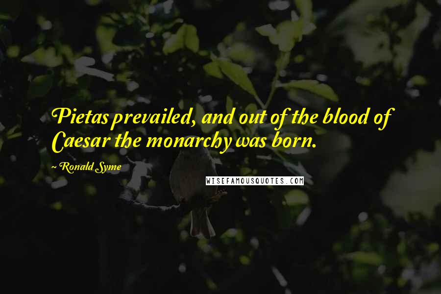 Ronald Syme Quotes: Pietas prevailed, and out of the blood of Caesar the monarchy was born.