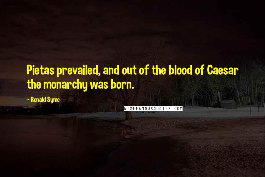 Ronald Syme Quotes: Pietas prevailed, and out of the blood of Caesar the monarchy was born.
