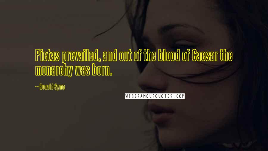 Ronald Syme Quotes: Pietas prevailed, and out of the blood of Caesar the monarchy was born.