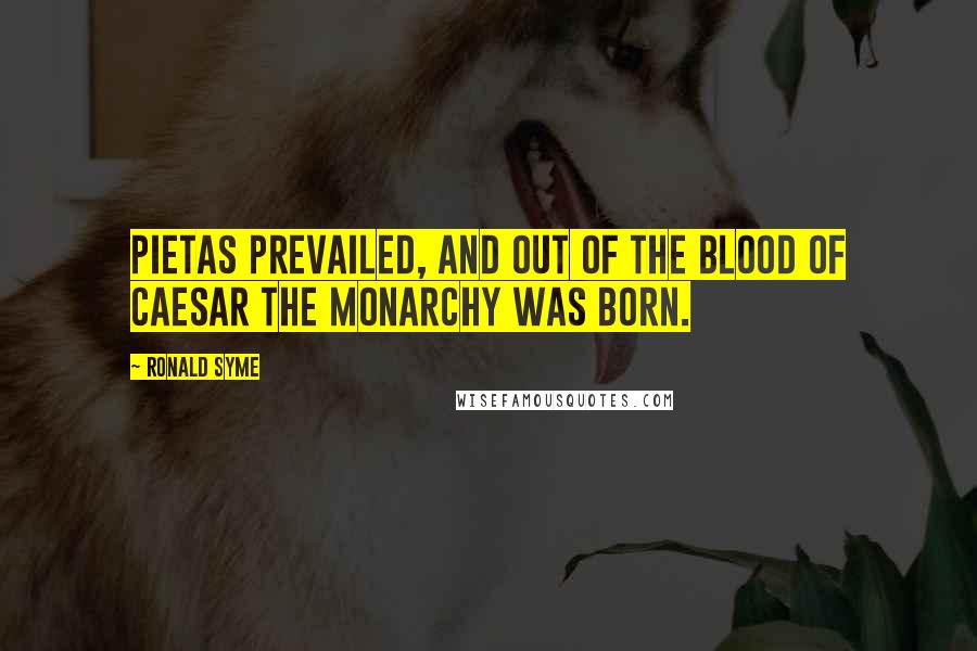 Ronald Syme Quotes: Pietas prevailed, and out of the blood of Caesar the monarchy was born.