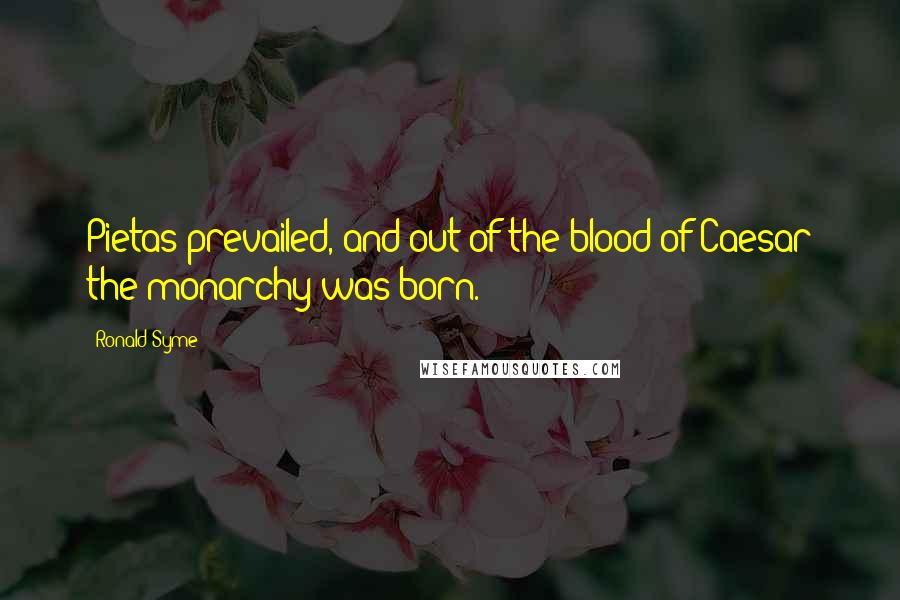Ronald Syme Quotes: Pietas prevailed, and out of the blood of Caesar the monarchy was born.
