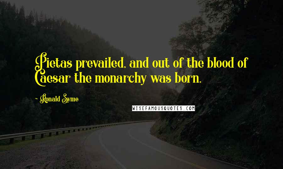 Ronald Syme Quotes: Pietas prevailed, and out of the blood of Caesar the monarchy was born.