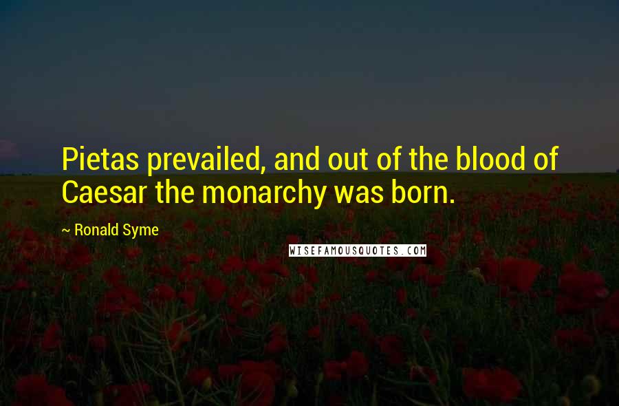 Ronald Syme Quotes: Pietas prevailed, and out of the blood of Caesar the monarchy was born.