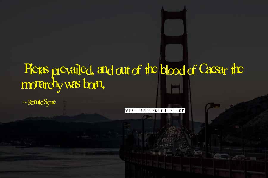 Ronald Syme Quotes: Pietas prevailed, and out of the blood of Caesar the monarchy was born.