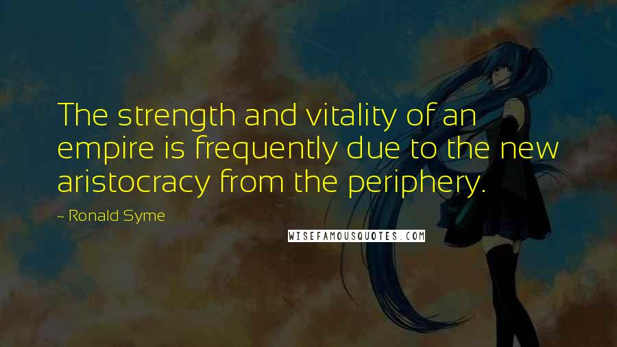 Ronald Syme Quotes: The strength and vitality of an empire is frequently due to the new aristocracy from the periphery.