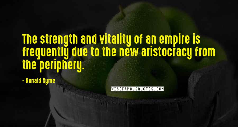 Ronald Syme Quotes: The strength and vitality of an empire is frequently due to the new aristocracy from the periphery.