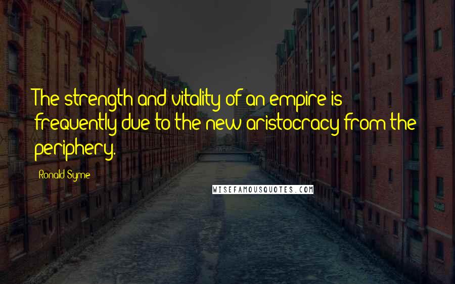 Ronald Syme Quotes: The strength and vitality of an empire is frequently due to the new aristocracy from the periphery.