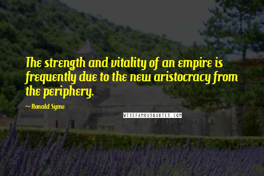 Ronald Syme Quotes: The strength and vitality of an empire is frequently due to the new aristocracy from the periphery.