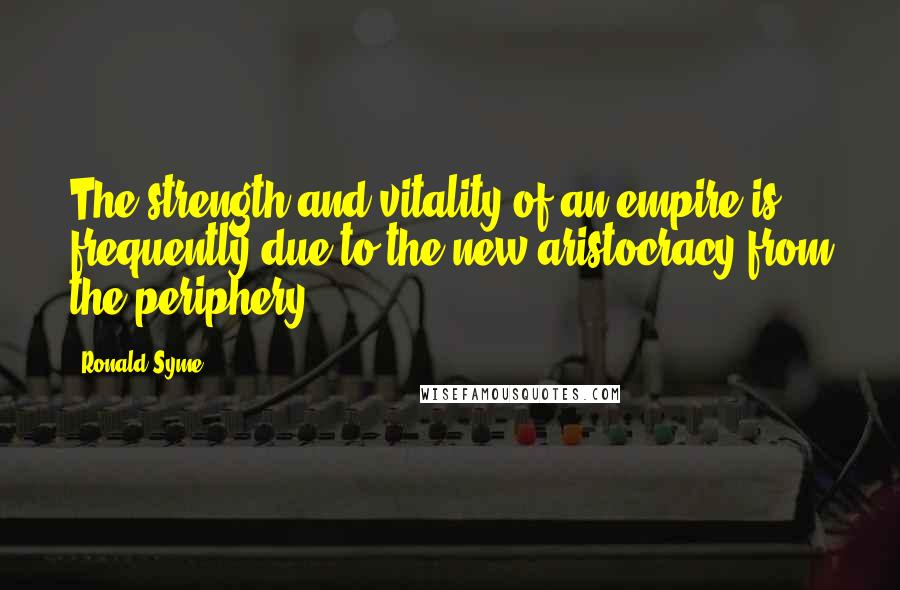 Ronald Syme Quotes: The strength and vitality of an empire is frequently due to the new aristocracy from the periphery.