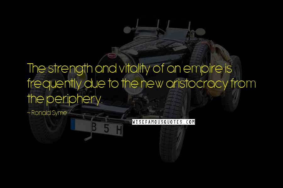 Ronald Syme Quotes: The strength and vitality of an empire is frequently due to the new aristocracy from the periphery.