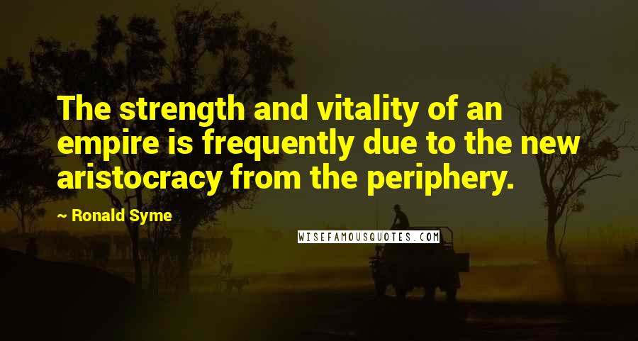 Ronald Syme Quotes: The strength and vitality of an empire is frequently due to the new aristocracy from the periphery.