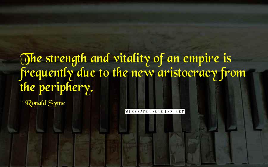 Ronald Syme Quotes: The strength and vitality of an empire is frequently due to the new aristocracy from the periphery.