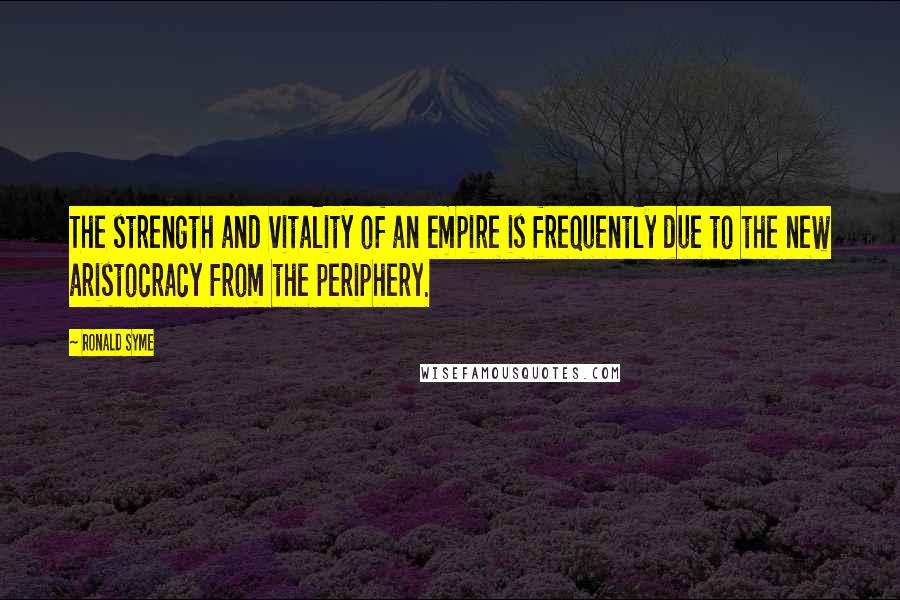 Ronald Syme Quotes: The strength and vitality of an empire is frequently due to the new aristocracy from the periphery.