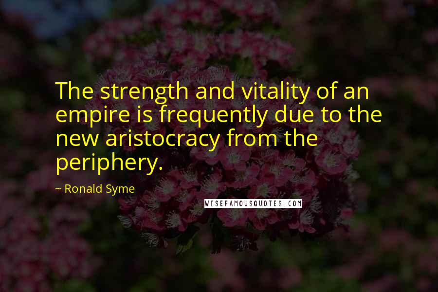 Ronald Syme Quotes: The strength and vitality of an empire is frequently due to the new aristocracy from the periphery.