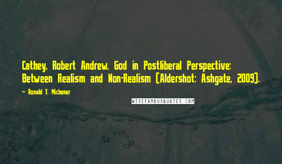 Ronald T. Michener Quotes: Cathey, Robert Andrew, God in Postliberal Perspective: Between Realism and Non-Realism (Aldershot: Ashgate, 2009).