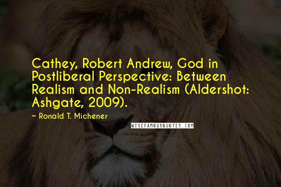 Ronald T. Michener Quotes: Cathey, Robert Andrew, God in Postliberal Perspective: Between Realism and Non-Realism (Aldershot: Ashgate, 2009).