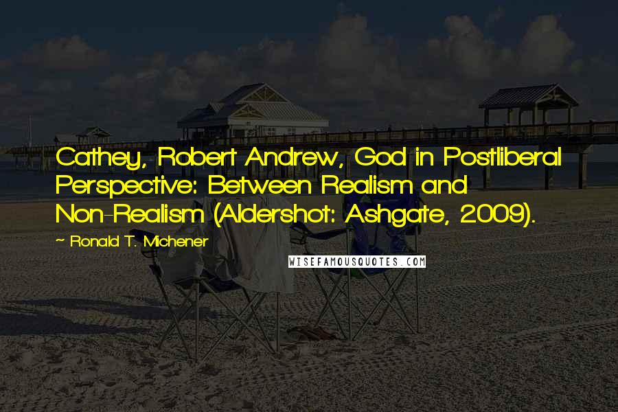 Ronald T. Michener Quotes: Cathey, Robert Andrew, God in Postliberal Perspective: Between Realism and Non-Realism (Aldershot: Ashgate, 2009).