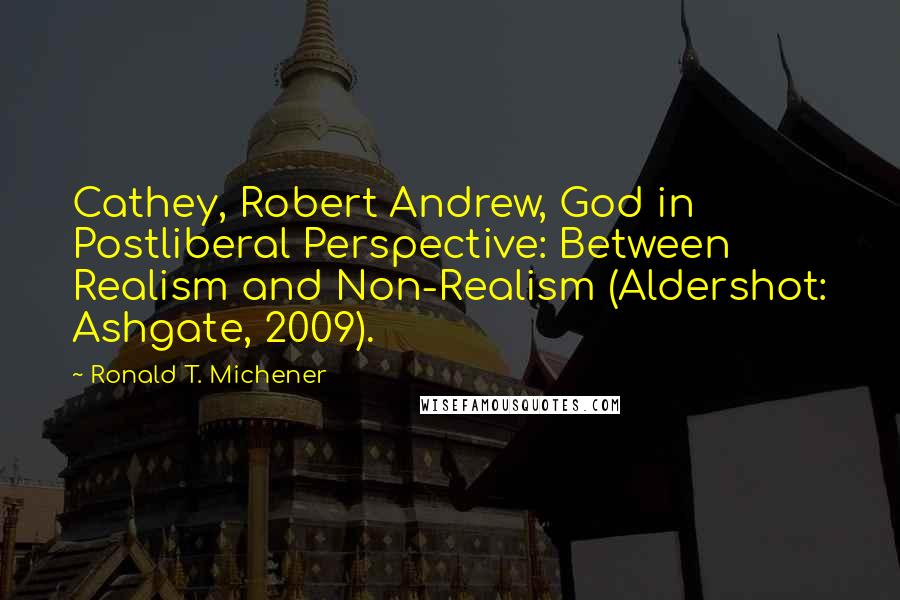 Ronald T. Michener Quotes: Cathey, Robert Andrew, God in Postliberal Perspective: Between Realism and Non-Realism (Aldershot: Ashgate, 2009).