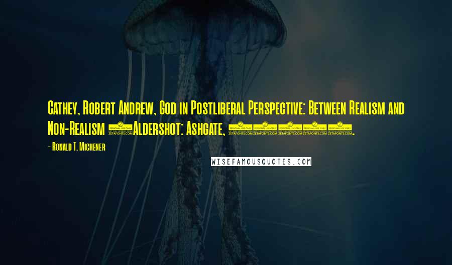 Ronald T. Michener Quotes: Cathey, Robert Andrew, God in Postliberal Perspective: Between Realism and Non-Realism (Aldershot: Ashgate, 2009).