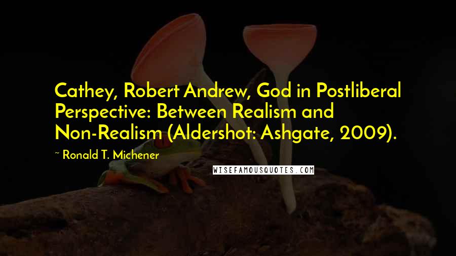 Ronald T. Michener Quotes: Cathey, Robert Andrew, God in Postliberal Perspective: Between Realism and Non-Realism (Aldershot: Ashgate, 2009).