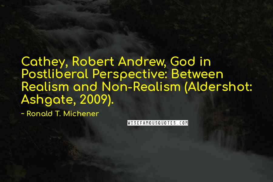 Ronald T. Michener Quotes: Cathey, Robert Andrew, God in Postliberal Perspective: Between Realism and Non-Realism (Aldershot: Ashgate, 2009).