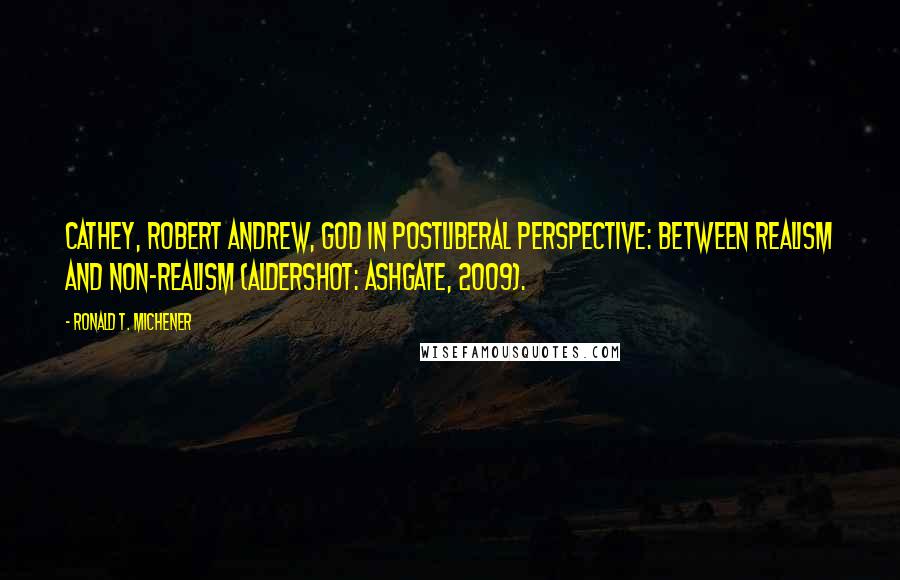 Ronald T. Michener Quotes: Cathey, Robert Andrew, God in Postliberal Perspective: Between Realism and Non-Realism (Aldershot: Ashgate, 2009).