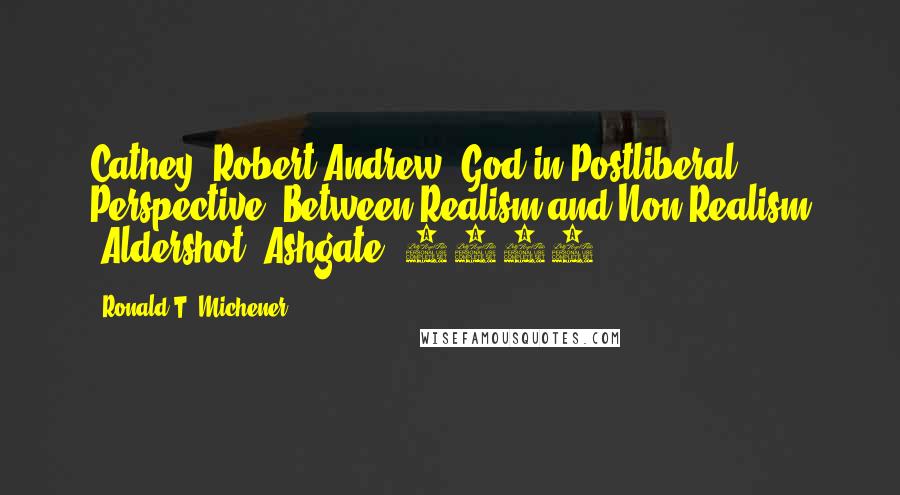 Ronald T. Michener Quotes: Cathey, Robert Andrew, God in Postliberal Perspective: Between Realism and Non-Realism (Aldershot: Ashgate, 2009).