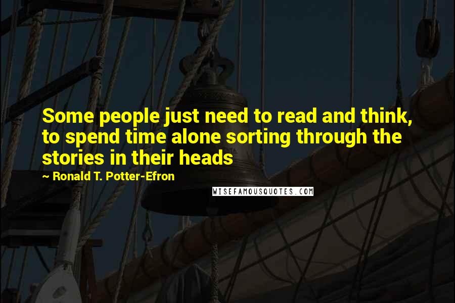 Ronald T. Potter-Efron Quotes: Some people just need to read and think, to spend time alone sorting through the stories in their heads