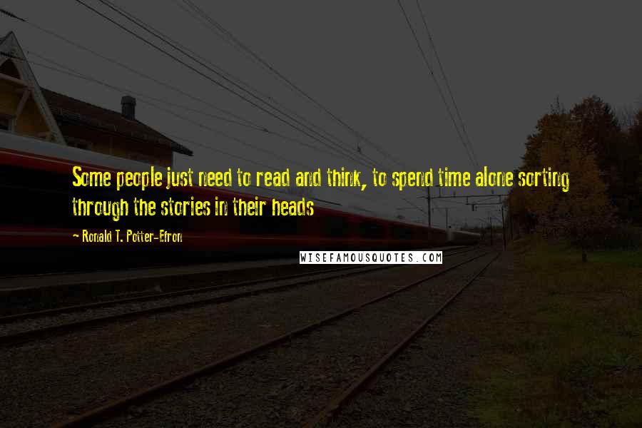 Ronald T. Potter-Efron Quotes: Some people just need to read and think, to spend time alone sorting through the stories in their heads