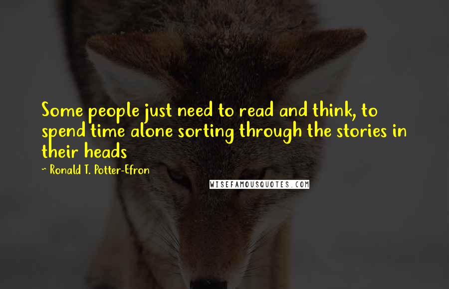 Ronald T. Potter-Efron Quotes: Some people just need to read and think, to spend time alone sorting through the stories in their heads