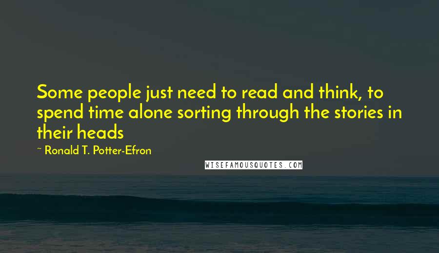 Ronald T. Potter-Efron Quotes: Some people just need to read and think, to spend time alone sorting through the stories in their heads