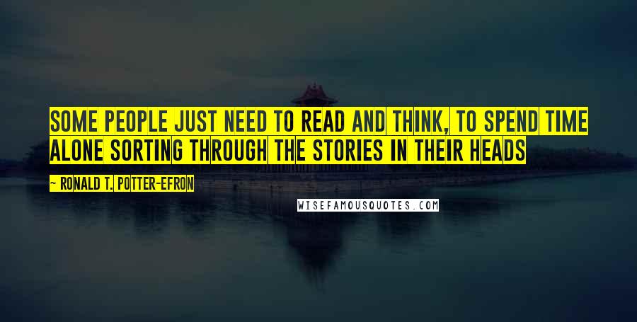 Ronald T. Potter-Efron Quotes: Some people just need to read and think, to spend time alone sorting through the stories in their heads