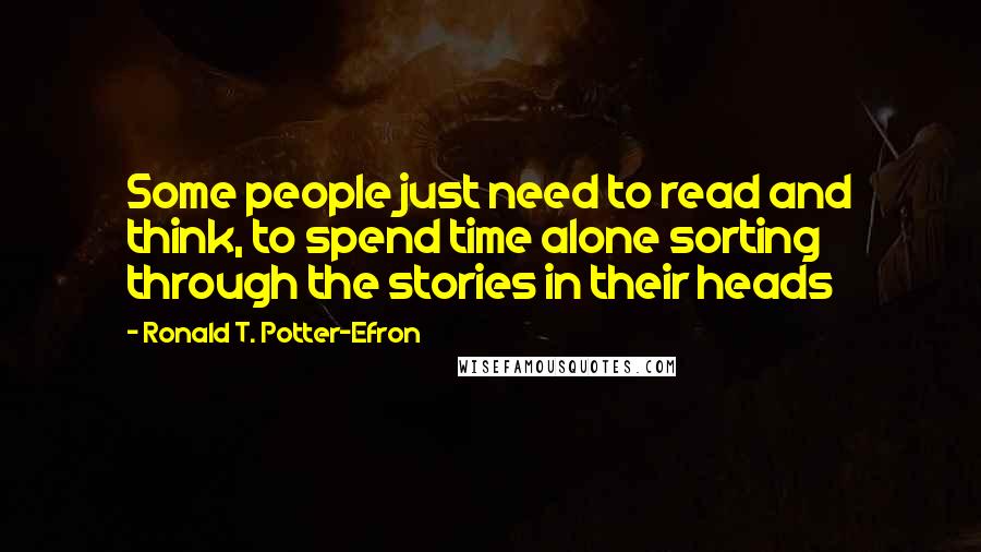 Ronald T. Potter-Efron Quotes: Some people just need to read and think, to spend time alone sorting through the stories in their heads
