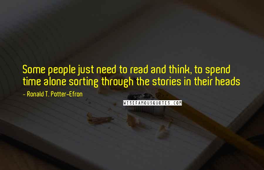 Ronald T. Potter-Efron Quotes: Some people just need to read and think, to spend time alone sorting through the stories in their heads