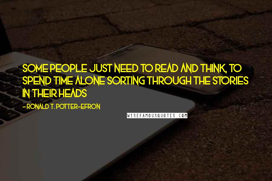 Ronald T. Potter-Efron Quotes: Some people just need to read and think, to spend time alone sorting through the stories in their heads