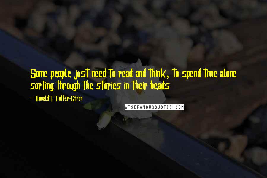 Ronald T. Potter-Efron Quotes: Some people just need to read and think, to spend time alone sorting through the stories in their heads