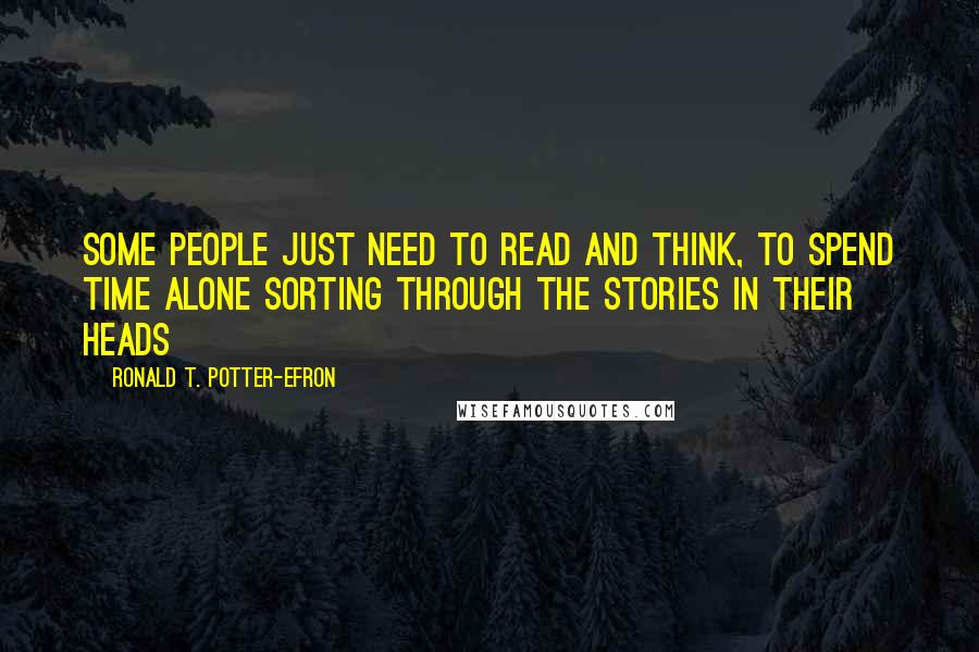 Ronald T. Potter-Efron Quotes: Some people just need to read and think, to spend time alone sorting through the stories in their heads