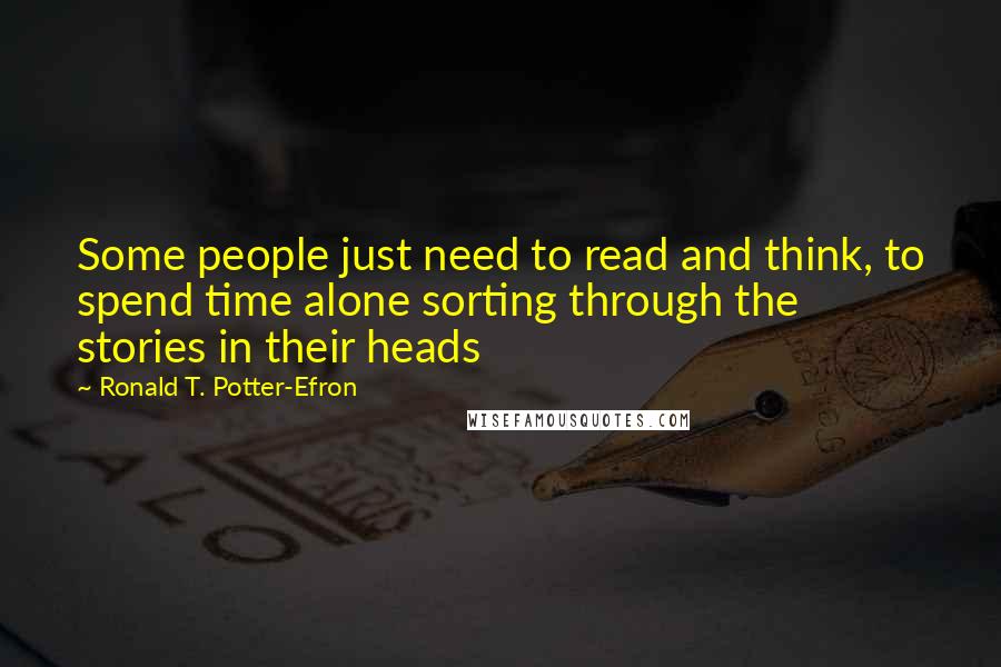 Ronald T. Potter-Efron Quotes: Some people just need to read and think, to spend time alone sorting through the stories in their heads