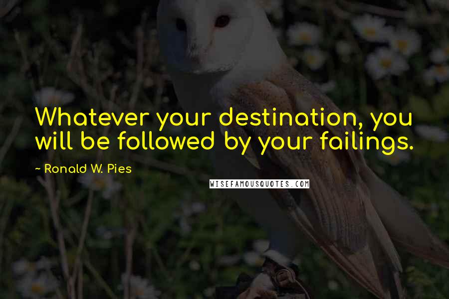 Ronald W. Pies Quotes: Whatever your destination, you will be followed by your failings.