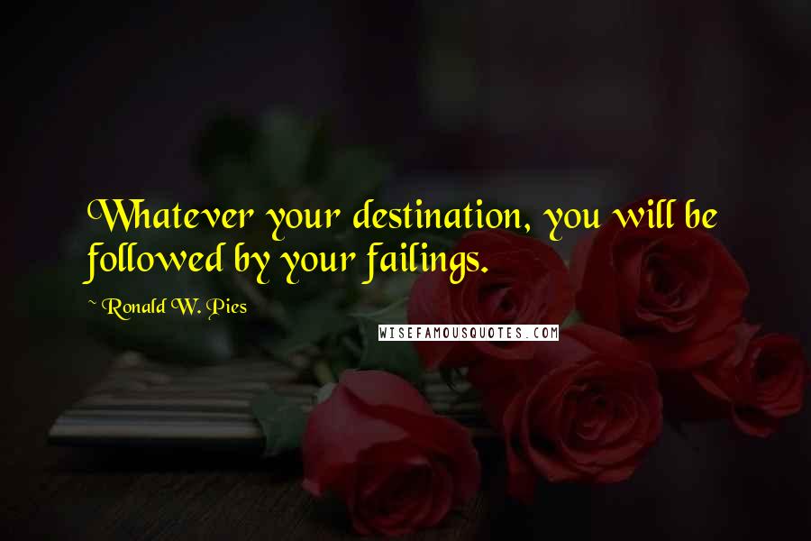 Ronald W. Pies Quotes: Whatever your destination, you will be followed by your failings.