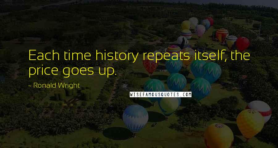 Ronald Wright Quotes: Each time history repeats itself, the price goes up.