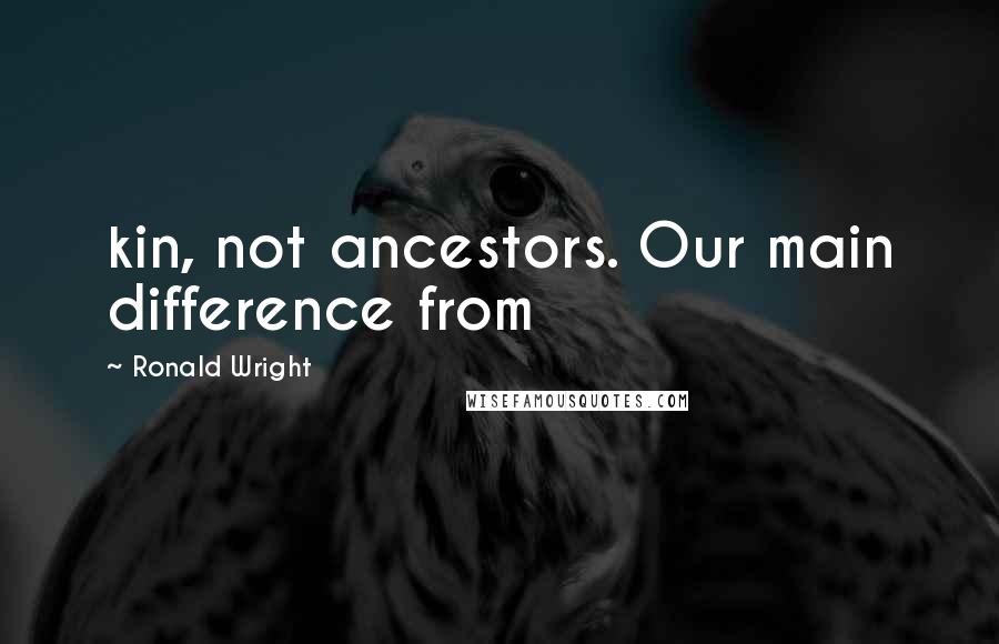 Ronald Wright Quotes: kin, not ancestors. Our main difference from