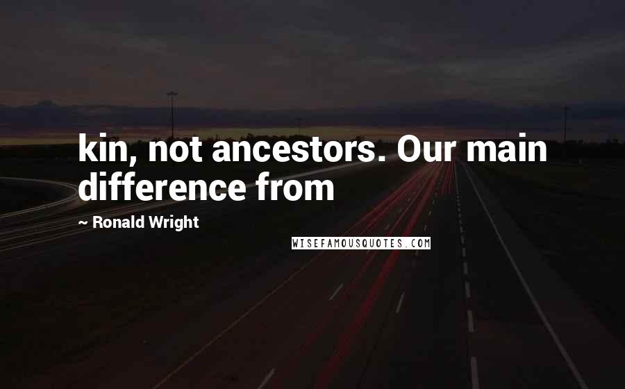 Ronald Wright Quotes: kin, not ancestors. Our main difference from