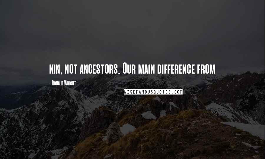 Ronald Wright Quotes: kin, not ancestors. Our main difference from