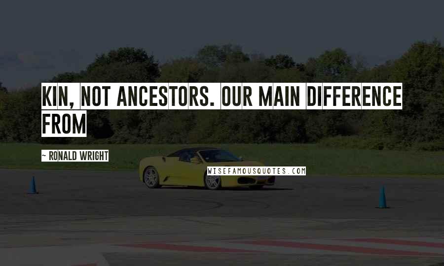 Ronald Wright Quotes: kin, not ancestors. Our main difference from