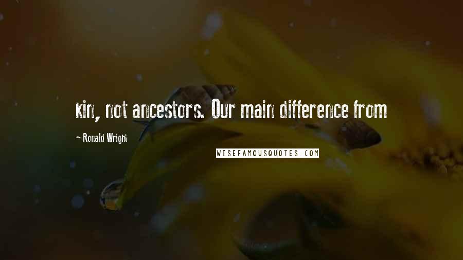 Ronald Wright Quotes: kin, not ancestors. Our main difference from