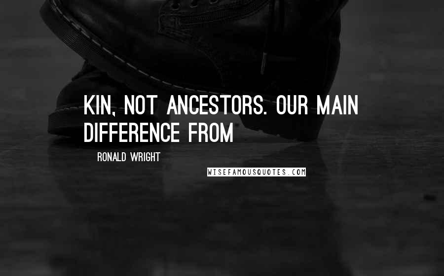 Ronald Wright Quotes: kin, not ancestors. Our main difference from