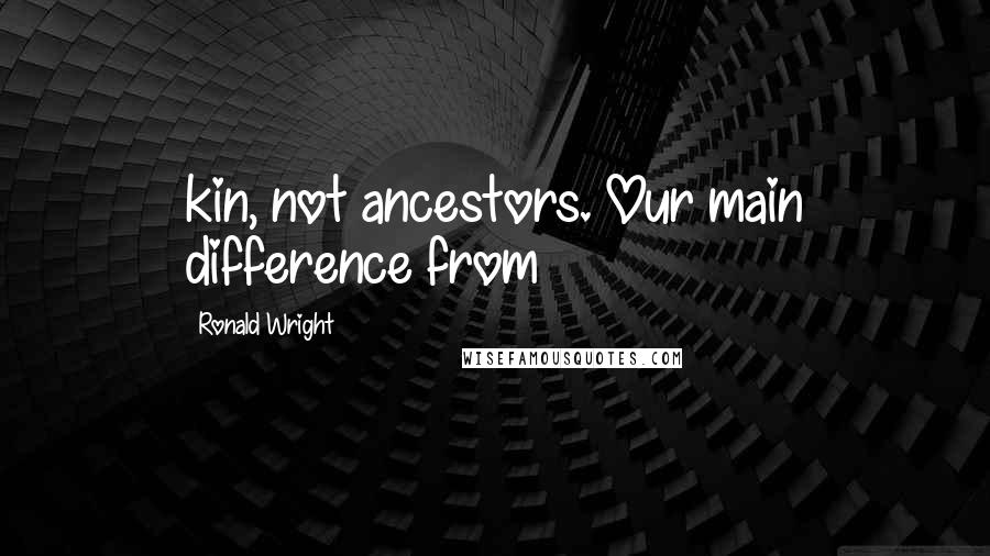 Ronald Wright Quotes: kin, not ancestors. Our main difference from